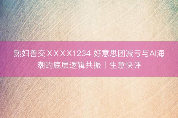 熟妇兽交ⅩXⅩX1234 好意思团减亏与AI海潮的底层逻辑共振丨生意快评