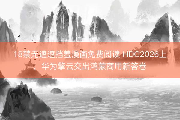 18禁无遮遮挡羞漫画免费阅读 HDC2026上，华为擎云交出鸿蒙商用新答卷