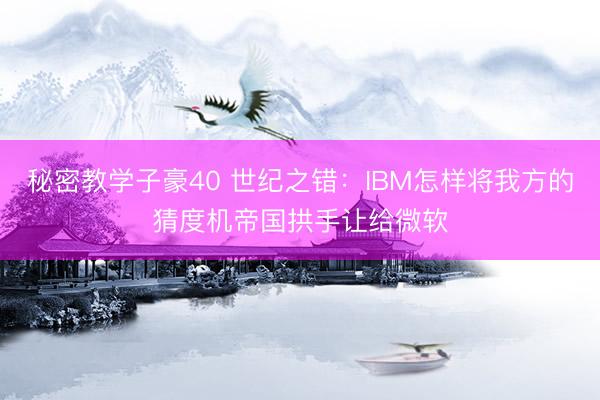 秘密教学子豪40 世纪之错：IBM怎样将我方的猜度机帝国拱手让给微软