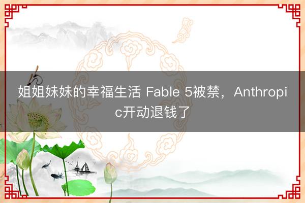 姐姐妹妹的幸福生活 Fable 5被禁,Anthropic开动退钱了