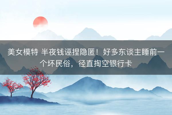美女模特 半夜钱诬捏隐匿！好多东谈主睡前一个坏民俗，径直掏空银行卡