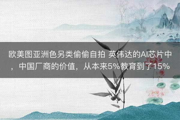 欧美图亚洲色另类偷偷自拍 英伟达的AI芯片中，中国厂商的价值，从本来5%教育到了15%