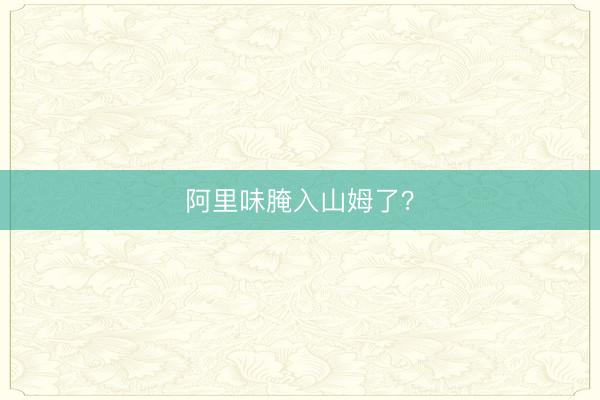 阿里味腌入山姆了？