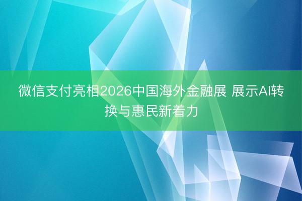微信支付亮相2026中国海外金融展 展示AI转换与惠民新着力