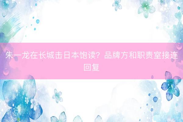 朱一龙在长城击日本饱读？品牌方和职责室接连回复