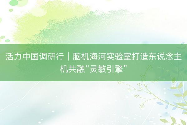 活力中国调研行｜脑机海河实验室打造东说念主机共融“灵敏引擎”