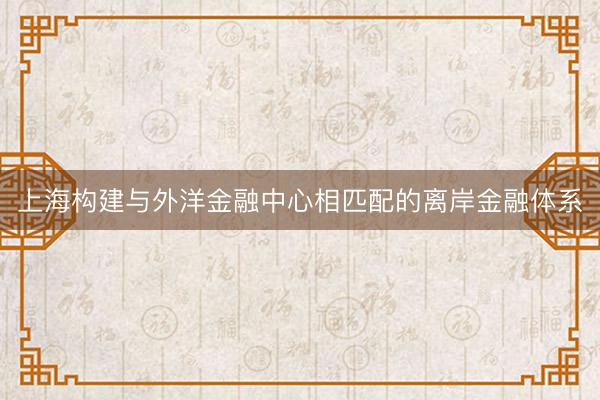 上海构建与外洋金融中心相匹配的离岸金融体系