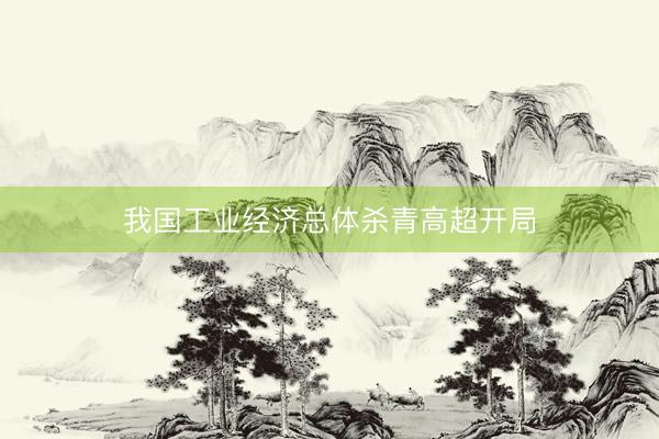 我国工业经济总体杀青高超开局