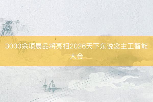 3000余项展品将亮相2026天下东说念主工智能大会