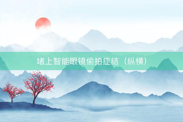 堵上智能眼镜偷拍症结（纵横）