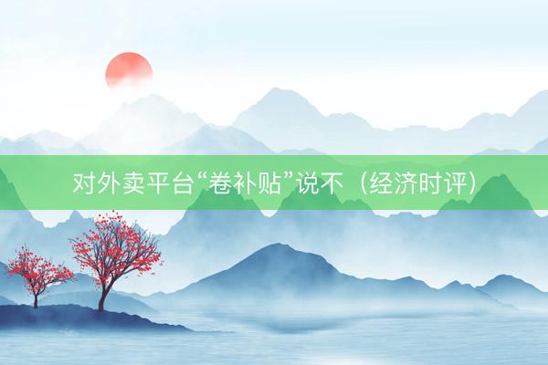 对外卖平台“卷补贴”说不（经济时评）