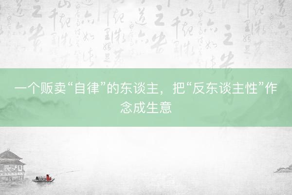一个贩卖“自律”的东谈主,把“反东谈主性”作念成生意