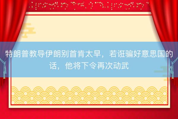 特朗普教导伊朗别首肯太早，若诳骗好意思国的话，他将下令再次动武