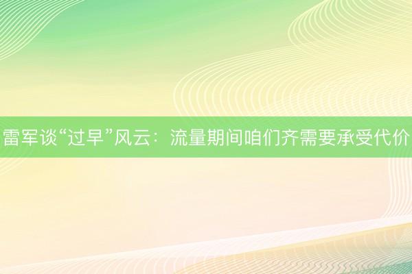 雷军谈“过早”风云：流量期间咱们齐需要承受代价