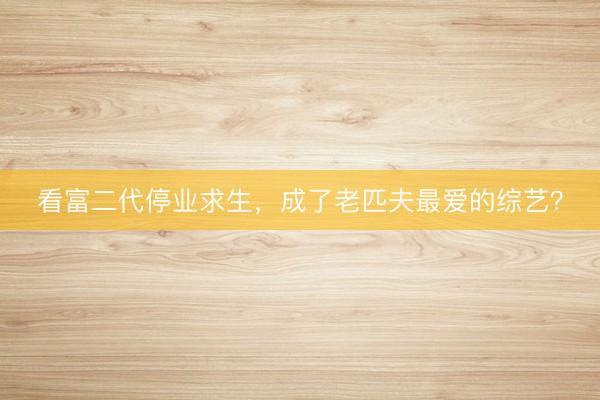 看富二代停业求生,成了老匹夫最爱的综艺?