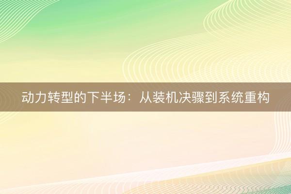 动力转型的下半场：从装机决骤到系统重构