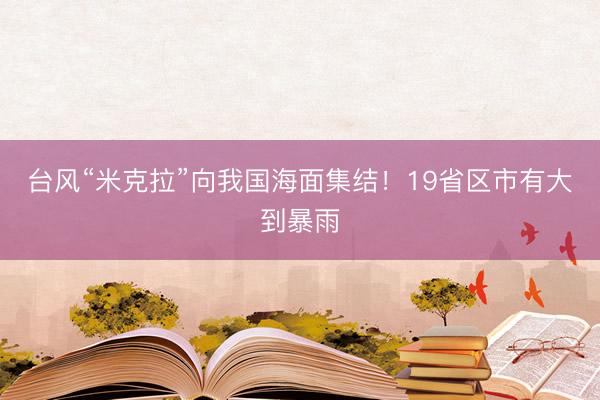 台风“米克拉”向我国海面集结！19省区市有大到暴雨