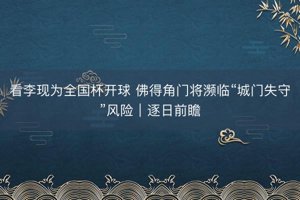 看李现为全国杯开球 佛得角门将濒临“城门失守”风险｜逐日前瞻