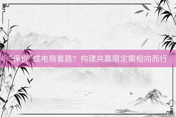 “保价”成电商套路？构建共赢限定需相向而行