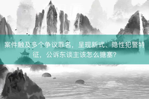 案件触及多个争议罪名，呈现新式、隐性犯警特征，公诉东谈主该怎么搪塞？
