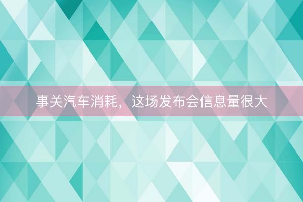 事关汽车消耗，这场发布会信息量很大