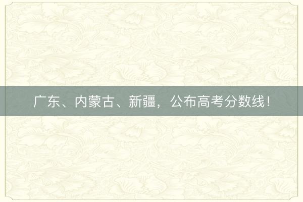 广东、内蒙古、新疆，公布高考分数线！